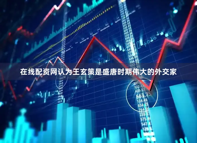 在线配资网认为王玄策是盛唐时期伟大的外交家