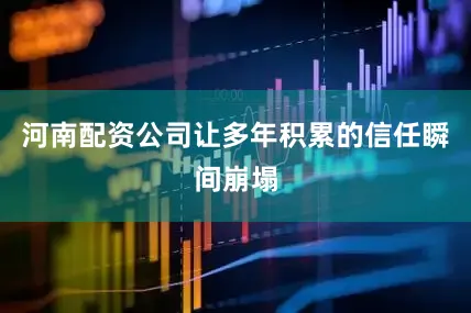 河南配资公司让多年积累的信任瞬间崩塌