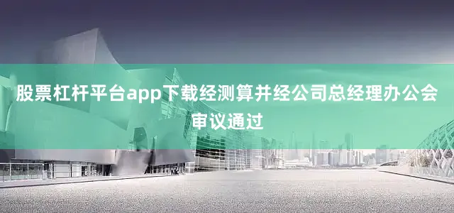 股票杠杆平台app下载经测算并经公司总经理办公会审议通过