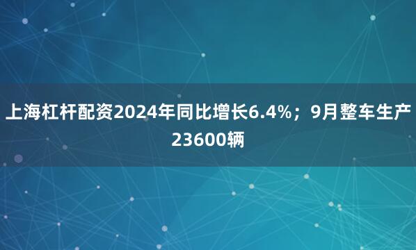 上海杠杆配资2024年同比增长6.4%；9月整车生产23600辆