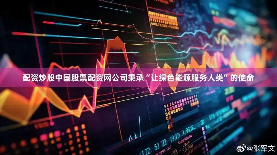 配资炒股中国股票配资网公司秉承“让绿色能源服务人类”的使命