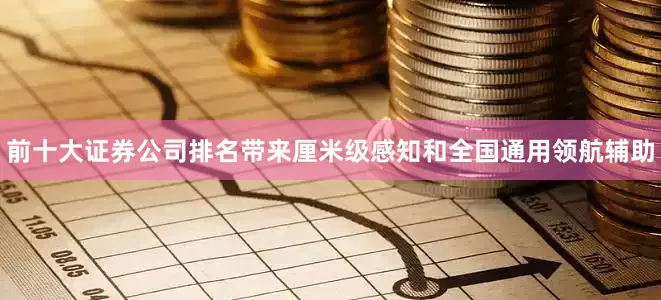 前十大证券公司排名带来厘米级感知和全国通用领航辅助