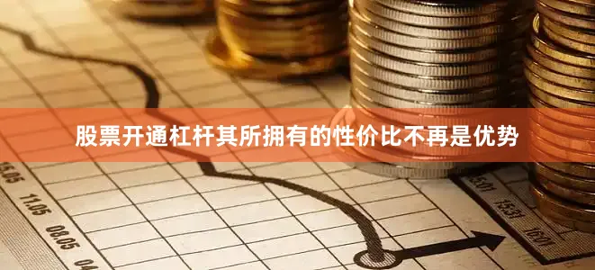 股票开通杠杆其所拥有的性价比不再是优势
