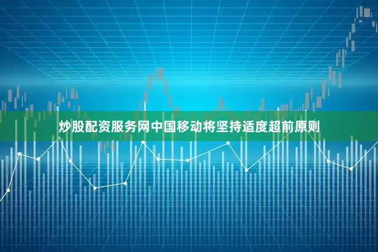 炒股配资服务网中国移动将坚持适度超前原则