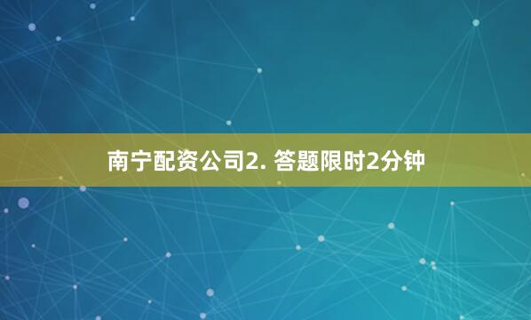 南宁配资公司2. 答题限时2分钟