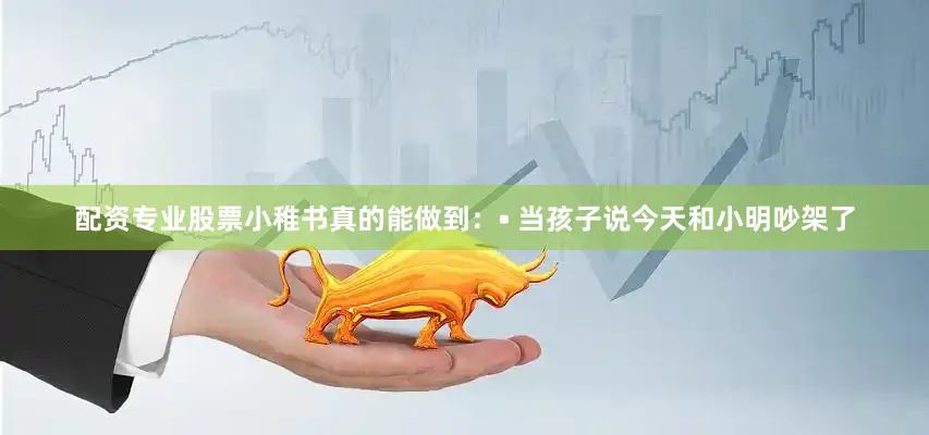 配资专业股票小稚书真的能做到：• 当孩子说今天和小明吵架了