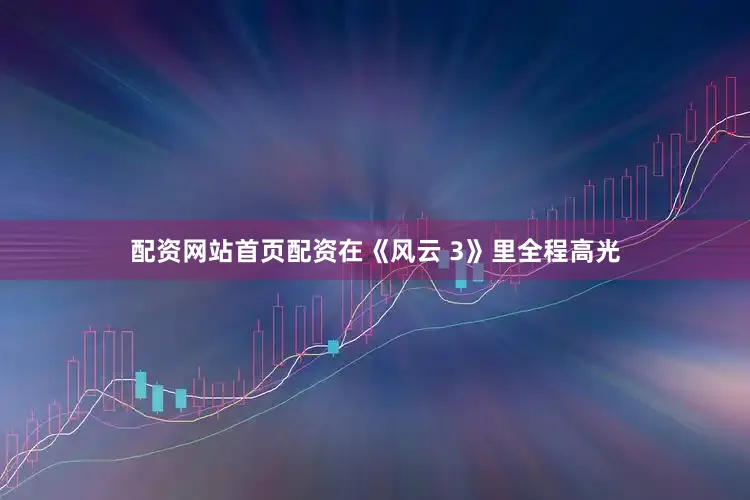 配资网站首页配资在《风云 3》里全程高光