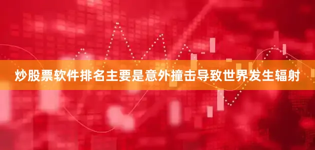 炒股票软件排名主要是意外撞击导致世界发生辐射