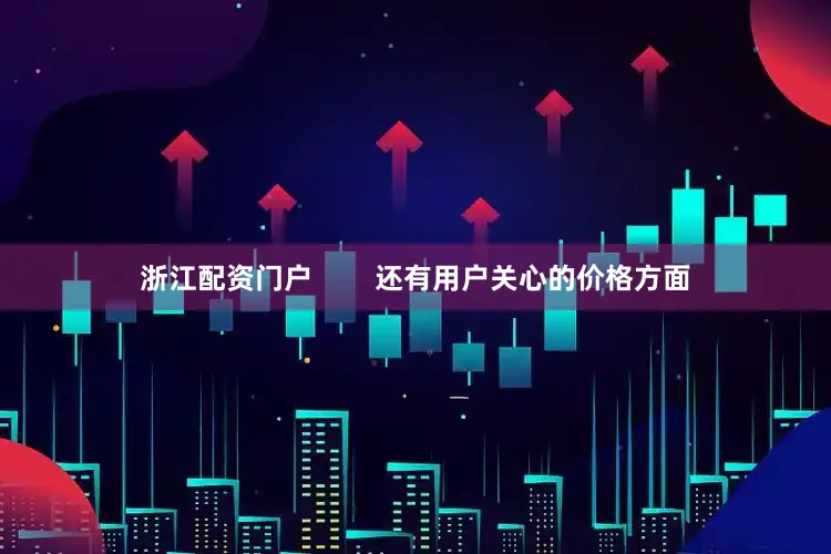 浙江配资门户        还有用户关心的价格方面