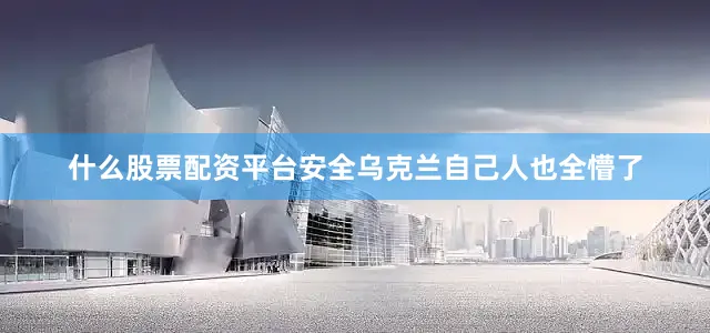 什么股票配资平台安全乌克兰自己人也全懵了