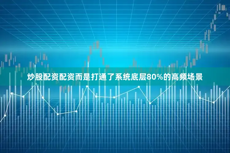 炒股配资配资而是打通了系统底层80%的高频场景