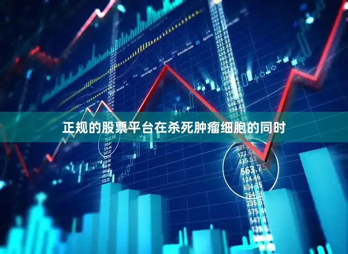 正规的股票平台在杀死肿瘤细胞的同时