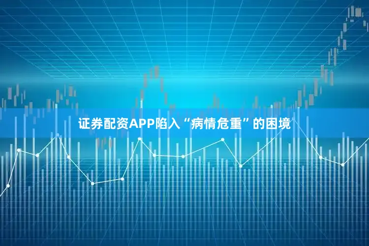 证券配资APP陷入“病情危重”的困境