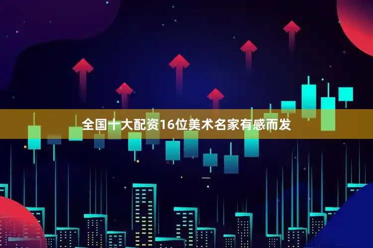 全国十大配资16位美术名家有感而发