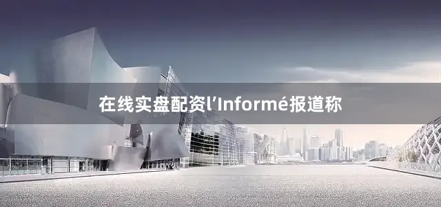 在线实盘配资l’Informé报道称