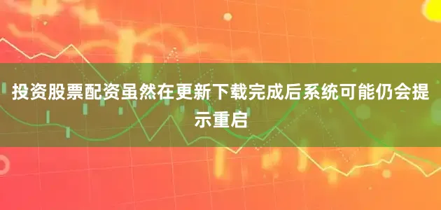 投资股票配资虽然在更新下载完成后系统可能仍会提示重启